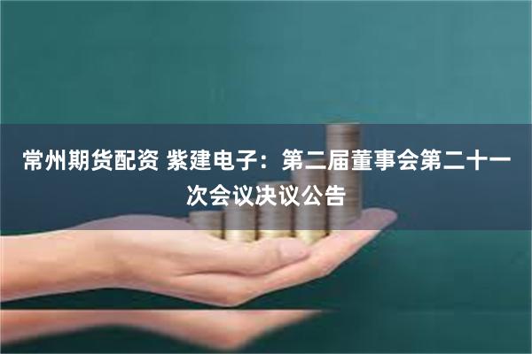 常州期货配资 紫建电子：第二届董事会第二十一次会议决议公告