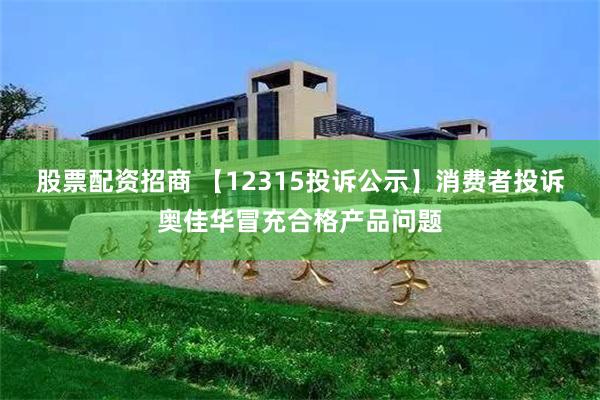 股票配资招商 【12315投诉公示】消费者投诉奥佳华冒充合格产品问题