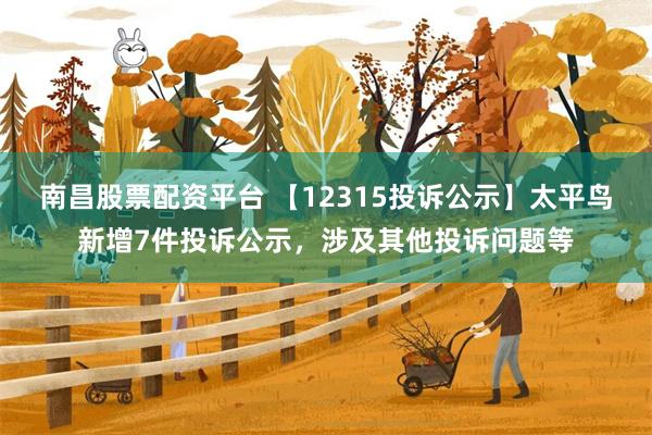 南昌股票配资平台 【12315投诉公示】太平鸟新增7件投诉公示，涉及其他投诉问题等