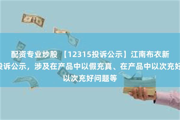 配资专业炒股 【12315投诉公示】江南布衣新增2件投诉公示，涉及在产品中以假充真、在产品中以次充好问题等