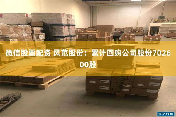 微信股票配资 风范股份：累计回购公司股份702600股