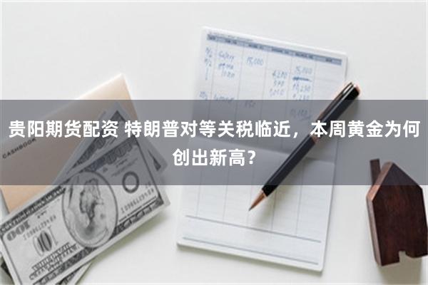 贵阳期货配资 特朗普对等关税临近，本周黄金为何创出新高？