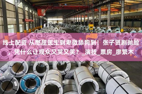 线上配资 从憋屈医生到卑微舔狗到！张子贤剧抛脸，凭什么让观众又哭又笑？_演技_票房_廖繁木