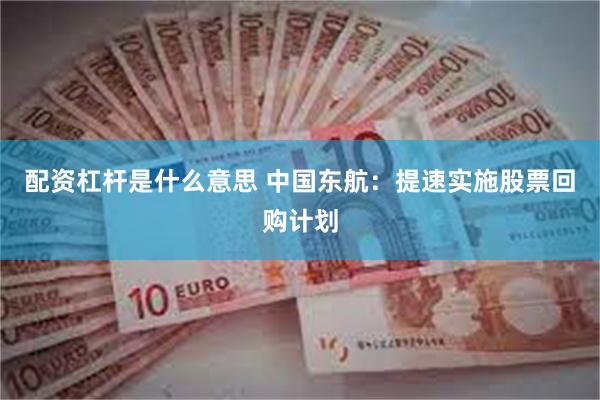 配资杠杆是什么意思 中国东航：提速实施股票回购计划
