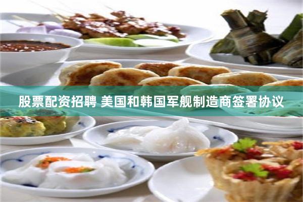 股票配资招聘 美国和韩国军舰制造商签署协议
