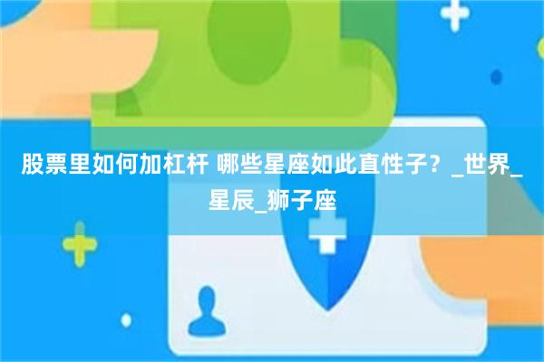 股票里如何加杠杆 哪些星座如此直性子？_世界_星辰_狮子座