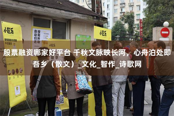 股票融资哪家好平台 千秋文脉映长河，心舟泊处即吾乡（散文）_文化_智作_诗歌网