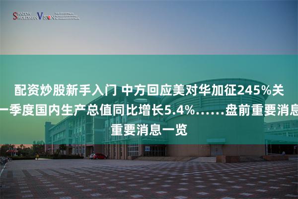 配资炒股新手入门 中方回应美对华加征245%关税；一季度国内生产总值同比增长5.4%……盘前重要消息一览
