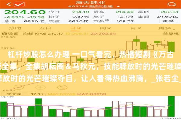 杠杆炒股怎么办理 一口气看完，热播短剧《万古神帝》（73集）完整版全集，全集胡耘阁＆马秋元，技能释放时的光芒璀璨夺目，让人看得热血沸腾，_张若尘_剧情_观众