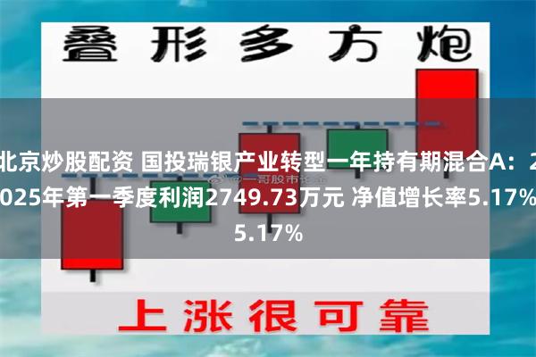 北京炒股配资 国投瑞银产业转型一年持有期混合A：2025年第一季度利润2749.73万元 净值增长率5.17%