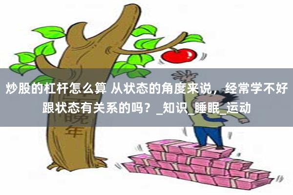 炒股的杠杆怎么算 从状态的角度来说，经常学不好跟状态有关系的吗？_知识_睡眠_运动