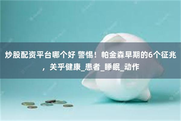 炒股配资平台哪个好 警惕！帕金森早期的6个征兆，关乎健康_患者_睡眠_动作