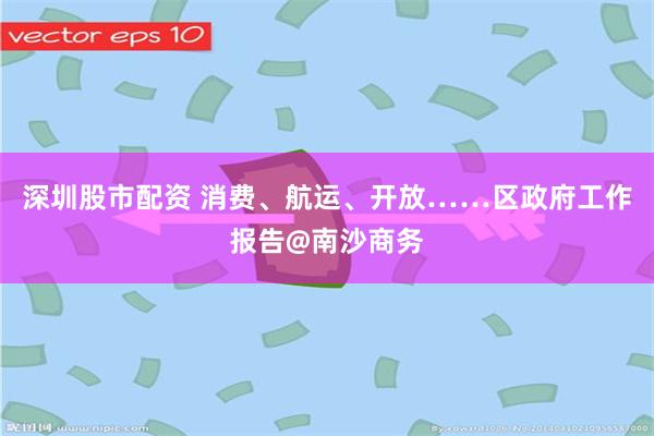 深圳股市配资 消费、航运、开放……区政府工作报告@南沙商务
