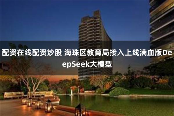 配资在线配资炒股 海珠区教育局接入上线满血版DeepSeek大模型