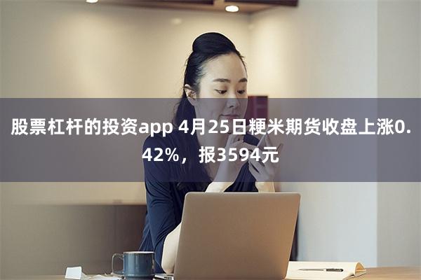 股票杠杆的投资app 4月25日粳米期货收盘上涨0.42%，报3594元