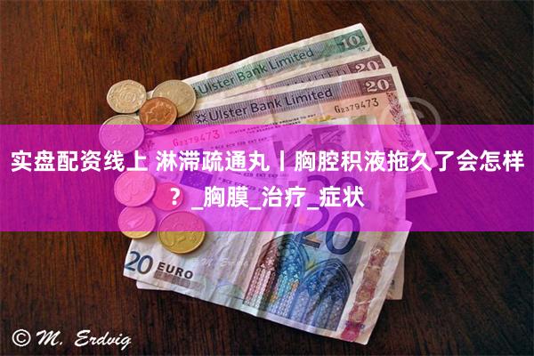 实盘配资线上 淋滞疏通丸丨胸腔积液拖久了会怎样？_胸膜_治疗_症状