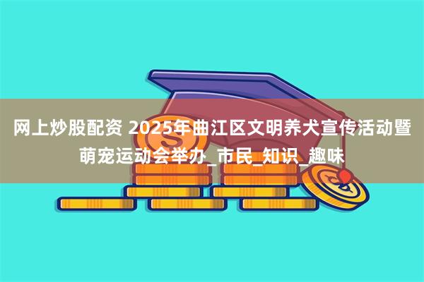 网上炒股配资 2025年曲江区文明养犬宣传活动暨萌宠运动会举办_市民_知识_趣味
