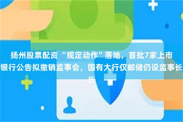 扬州股票配资 “规定动作”落地，首批7家上市银行公告拟撤销监事会，国有大行仅邮储仍设监事长