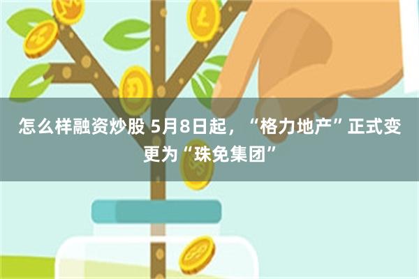 怎么样融资炒股 5月8日起，“格力地产”正式变更为“珠免集团”