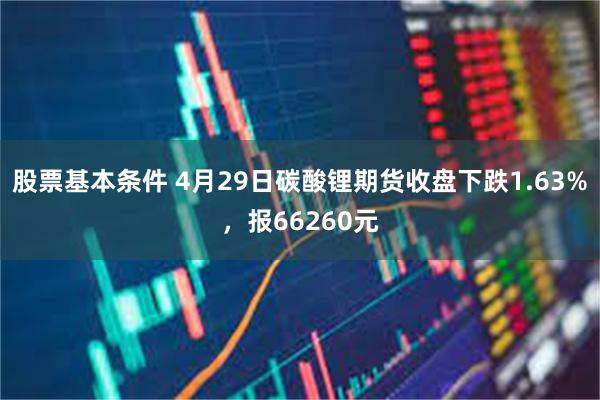 股票基本条件 4月29日碳酸锂期货收盘下跌1.63%，报66260元