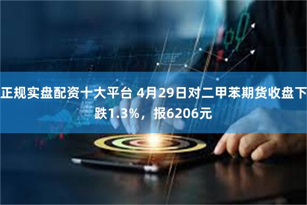 正规实盘配资十大平台 4月29日对二甲苯期货收盘下跌1.3%，报6206元