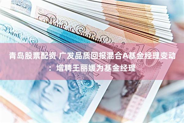 青岛股票配资 广发品质回报混合A基金经理变动：增聘王丽媛为基金经理