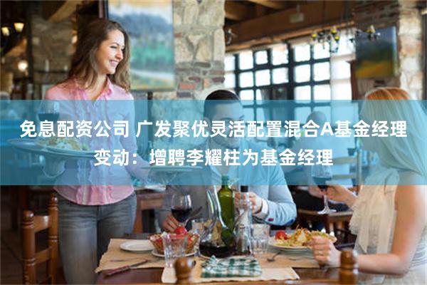 免息配资公司 广发聚优灵活配置混合A基金经理变动：增聘李耀柱为基金经理