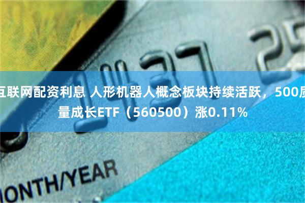 互联网配资利息 人形机器人概念板块持续活跃，500质量成长ETF（560500）涨0.11%