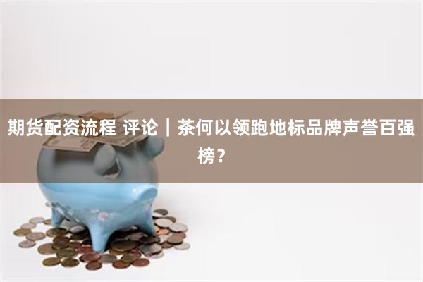 期货配资流程 评论｜茶何以领跑地标品牌声誉百强榜？