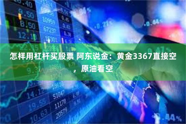 怎样用杠杆买股票 阿东说金：黄金3367直接空，原油看空