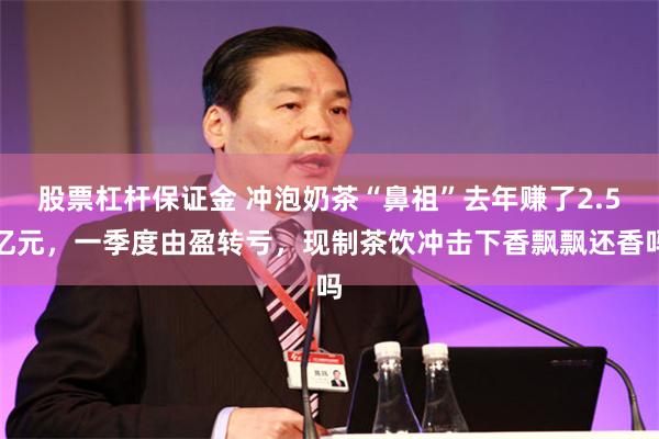 股票杠杆保证金 冲泡奶茶“鼻祖”去年赚了2.5亿元，一季度由盈转亏，现制茶饮冲击下香飘飘还香吗