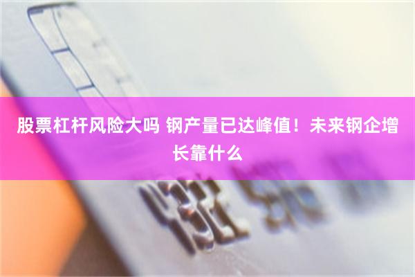 股票杠杆风险大吗 钢产量已达峰值！未来钢企增长靠什么