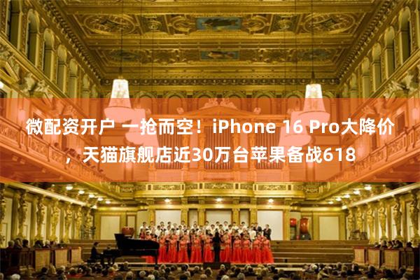 微配资开户 一抢而空！iPhone 16 Pro大降价，天猫旗舰店近30万台苹果备战618