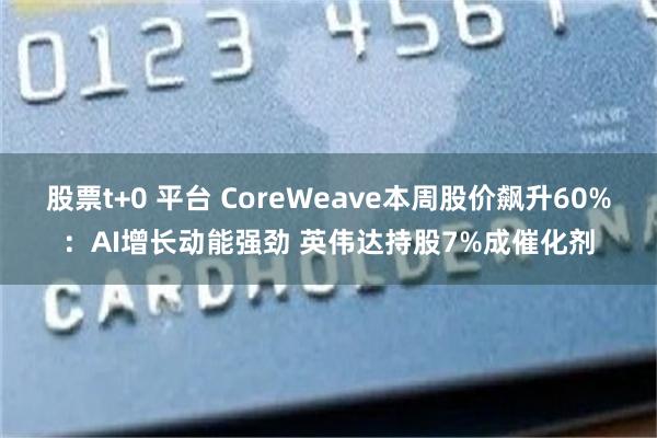 股票t+0 平台 CoreWeave本周股价飙升60%：AI增长动能强劲 英伟达持股7%成催化剂