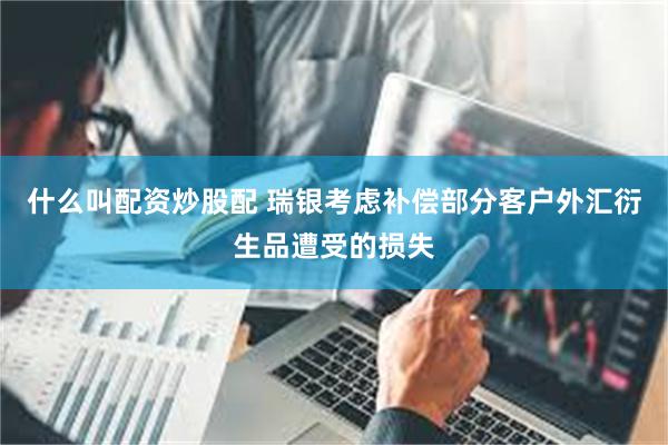 什么叫配资炒股配 瑞银考虑补偿部分客户外汇衍生品遭受的损失