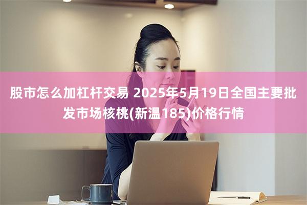 股市怎么加杠杆交易 2025年5月19日全国主要批发市场核桃(新温185)价格行情