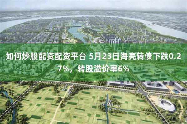 如何炒股配资配资平台 5月23日海亮转债下跌0.27%，转股溢价率6%
