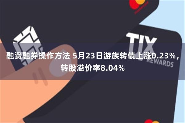 融资融券操作方法 5月23日游族转债上涨0.23%，转股溢价率8.04%