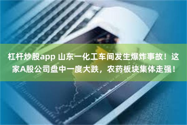 杠杆炒股app 山东一化工车间发生爆炸事故！这家A股公司盘中一度大跌，农药板块集体走强！