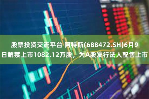 股票投资交流平台 阿特斯(688472.SH)6月9日解禁上市1082.12万股，为A股发行法人配售上市
