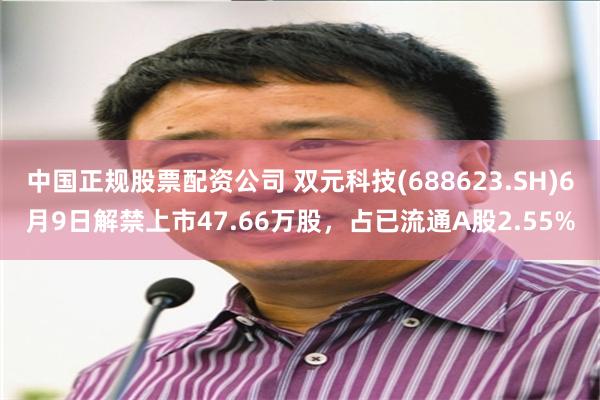 中国正规股票配资公司 双元科技(688623.SH)6月9日解禁上市47.66万股，占已流通A股2.55%