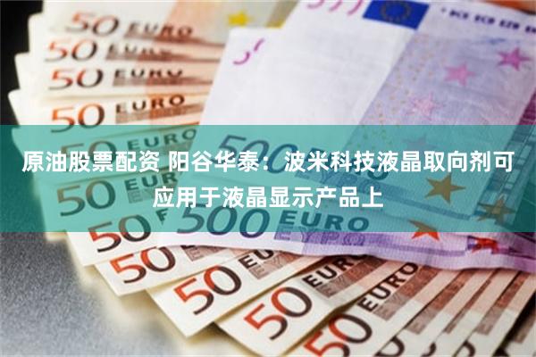 原油股票配资 阳谷华泰：波米科技液晶取向剂可应用于液晶显示产品上