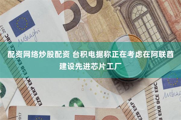 配资网络炒股配资 台积电据称正在考虑在阿联酋建设先进芯片工厂