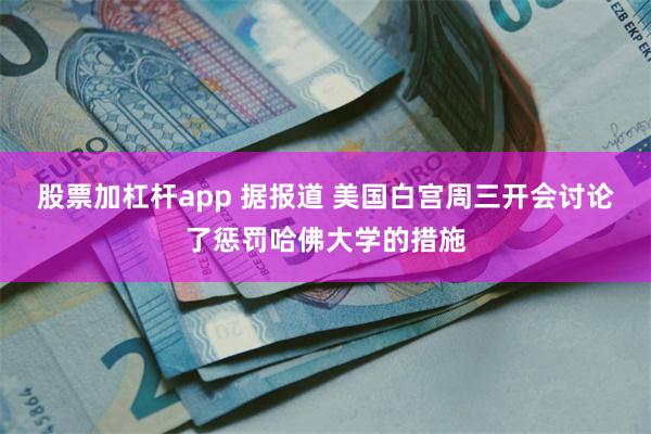 股票加杠杆app 据报道 美国白宫周三开会讨论了惩罚哈佛大学的措施