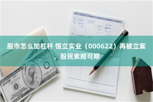 股市怎么加杠杆 恒立实业（000622）再被立案，股民索赔可期