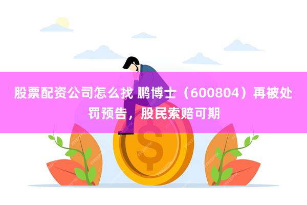 股票配资公司怎么找 鹏博士（600804）再被处罚预告，股民索赔可期