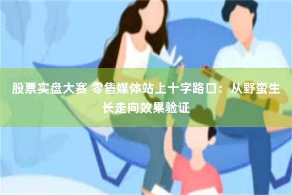 股票实盘大赛 零售媒体站上十字路口：从野蛮生长走向效果验证