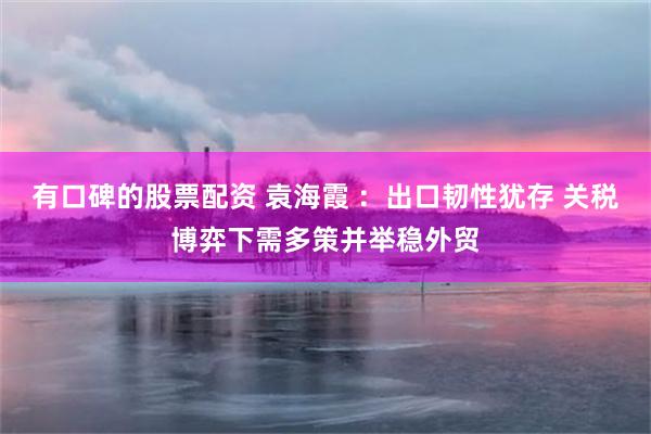 有口碑的股票配资 袁海霞 ：出口韧性犹存 关税博弈下需多策并举稳外贸