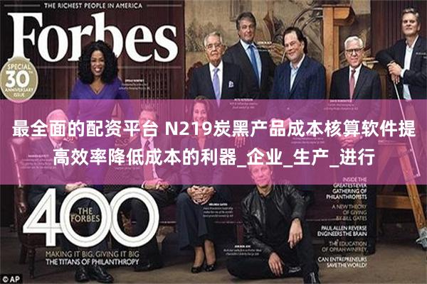 最全面的配资平台 N219炭黑产品成本核算软件提高效率降低成本的利器_企业_生产_进行