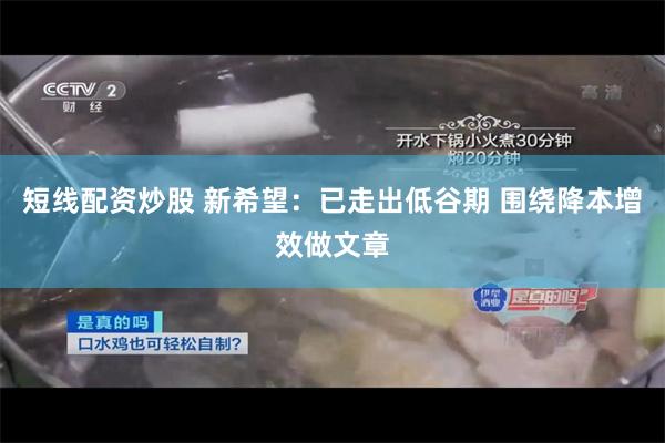 短线配资炒股 新希望：已走出低谷期 围绕降本增效做文章